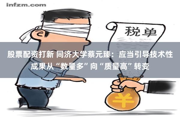 股票配资打新 同济大学蔡元臻：应当引导技术性成果从“数量多”向“质量高”转变