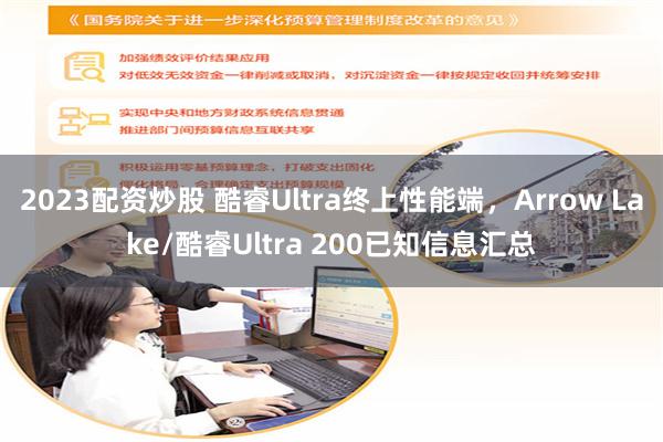 2023配资炒股 酷睿Ultra终上性能端，Arrow Lake/酷睿Ultra 200已知信息汇总