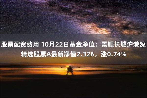 股票配资费用 10月22日基金净值：景顺长城沪港深精选股票A最新净值2.326，涨0.74%