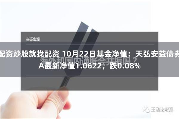 配资炒股就找配资 10月22日基金净值：天弘安益债券A最新净值1.0622，跌0.08%