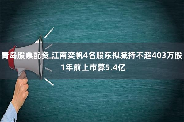 青岛股票配资 江南奕帆4名股东拟减持不超403万股 1年前上市募5.4亿