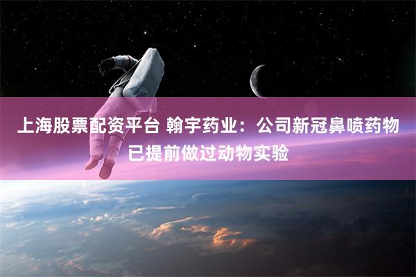 上海股票配资平台 翰宇药业：公司新冠鼻喷药物已提前做过动物实验