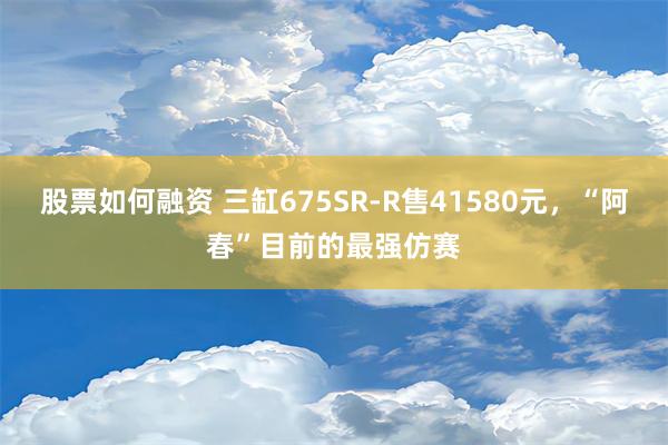 股票如何融资 三缸675SR-R售41580元，“阿春”目前的最强仿赛