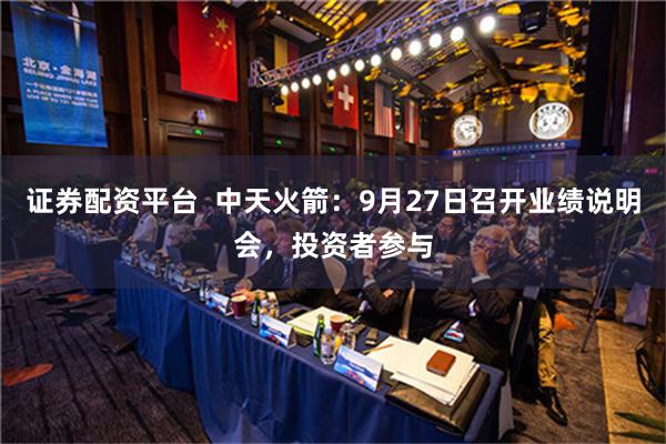 证券配资平台  中天火箭：9月27日召开业绩说明会，投资者参与