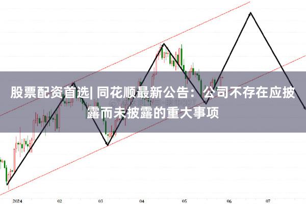 股票配资首选| 同花顺最新公告：公司不存在应披露而未披露的重大事项