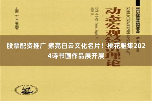 股票配资推广 擦亮白云文化名片！桃花雅集2024诗书画作品展开展