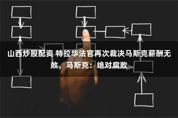 山西炒股配资 特拉华法官再次裁决马斯克薪酬无效，马斯克：绝对腐败