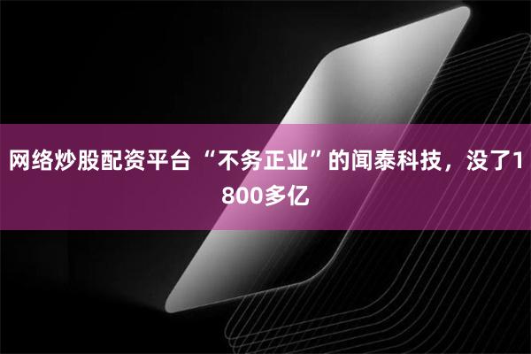 网络炒股配资平台 “不务正业”的闻泰科技，没了1800多亿