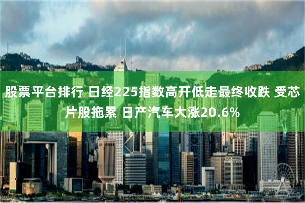 股票平台排行 日经225指数高开低走最终收跌 受芯片股拖累 日产汽车大涨20.6%