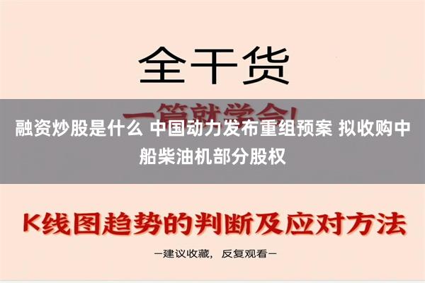 融资炒股是什么 中国动力发布重组预案 拟收购中船柴油机部分股权