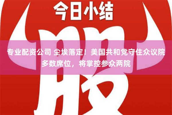 专业配资公司 尘埃落定！美国共和党守住众议院多数席位，将掌控参众两院