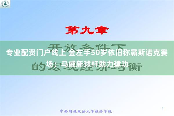 专业配资门户线上 金左手50岁依旧称霸斯诺克赛场；马威新球杆助力建功