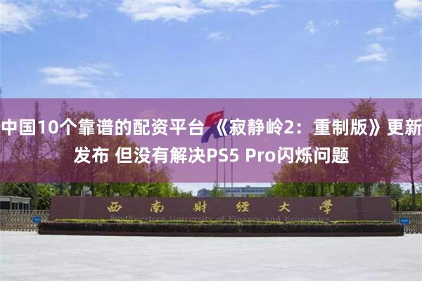 中国10个靠谱的配资平台 《寂静岭2：重制版》更新发布 但没有解决PS5 Pro闪烁问题