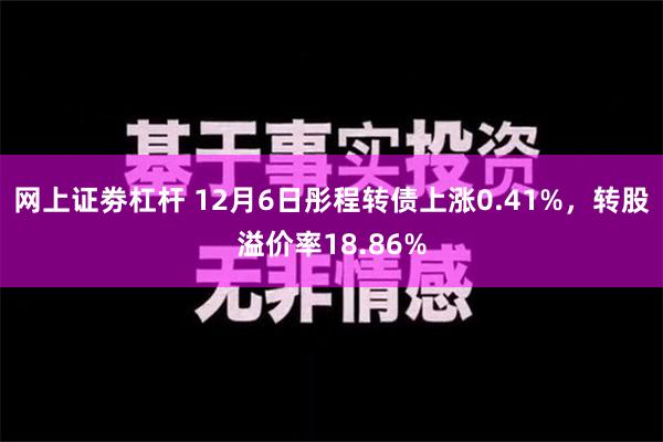 网上证劵杠杆 12月6日彤程转债上涨0.41%，转股溢价率18.86%