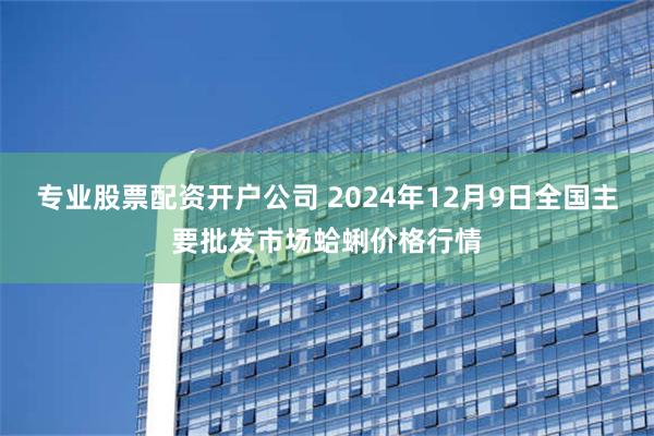 专业股票配资开户公司 2024年12月9日全国主要批发市场蛤蜊价格行情