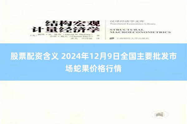 股票配资含义 2024年12月9日全国主要批发市场蛇果价格行情