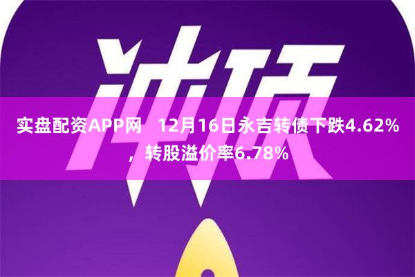 实盘配资APP网   12月16日永吉转债下跌4.62%，转股溢价率6.78%