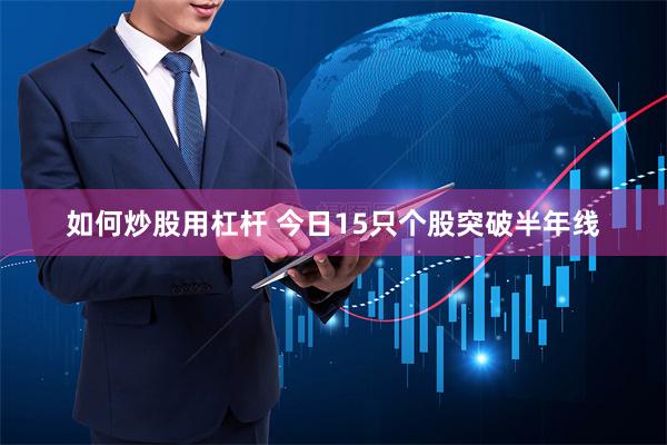 如何炒股用杠杆 今日15只个股突破半年线