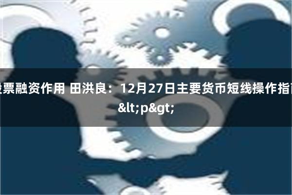 股票融资作用 田洪良：12月27日主要货币短线操作指南<p>