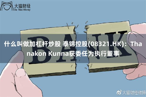 什么叫做加杠杆炒股 泰锦控股(08321.HK)：Thanakon Kunna获委任为执行董事