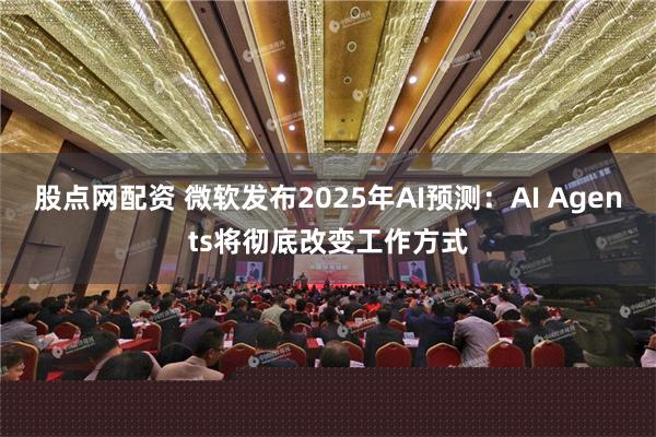 股点网配资 微软发布2025年AI预测：AI Agents将彻底改变工作方式