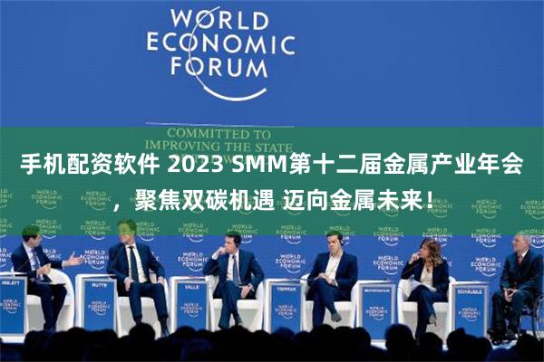 手机配资软件 2023 SMM第十二届金属产业年会，聚焦双碳机遇 迈向金属未来！