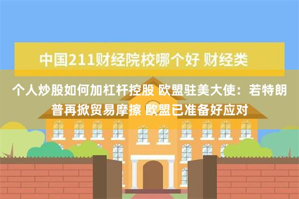 个人炒股如何加杠杆控股 欧盟驻美大使：若特朗普再掀贸易摩擦 欧盟已准备好应对