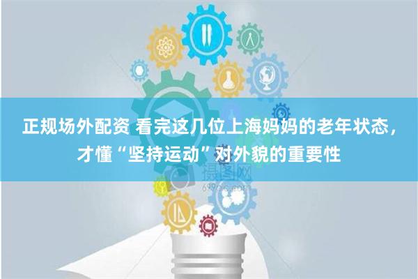 正规场外配资 看完这几位上海妈妈的老年状态，才懂“坚持运动”对外貌的重要性