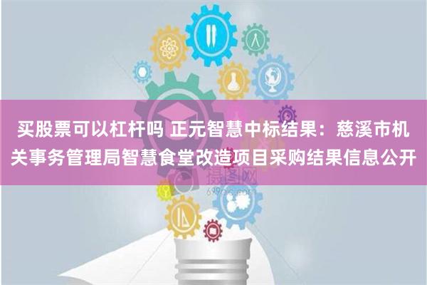 买股票可以杠杆吗 正元智慧中标结果：慈溪市机关事务管理局智慧食堂改造项目采购结果信息公开