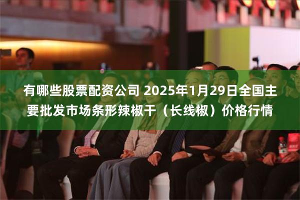 有哪些股票配资公司 2025年1月29日全国主要批发市场条形辣椒干（长线椒）价格行情