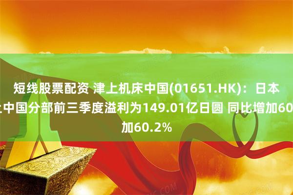 短线股票配资 津上机床中国(01651.HK)：日本津上中国分部前三季度溢利为149.01亿日圆 同比增加60.2%