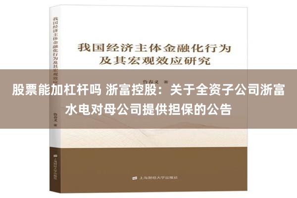 股票能加杠杆吗 浙富控股：关于全资子公司浙富水电对母公司提供担保的公告